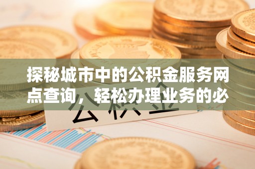东湖探秘城市中的公积金服务网点查询，轻松办理业务的必备指南