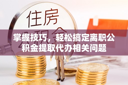 东湖掌握技巧，轻松搞定离职公积金提取代办相关问题