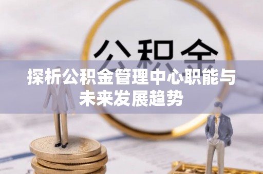 东湖探析公积金管理中心职能与未来发展趋势
