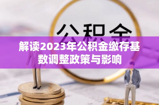 东湖解读2023年公积金缴存基数调整政策与影响