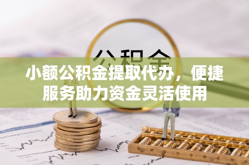 东湖小额公积金提取代办，便捷服务助力资金灵活使用
