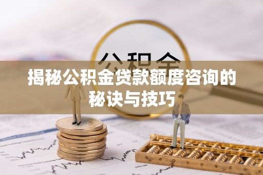 东湖揭秘公积金贷款额度咨询的秘诀与技巧