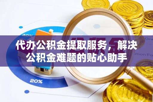 东湖代办公积金提取服务，解决公积金难题的贴心助手