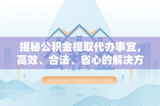 东湖揭秘公积金提取代办事宜，高效、合法、省心的解决方案