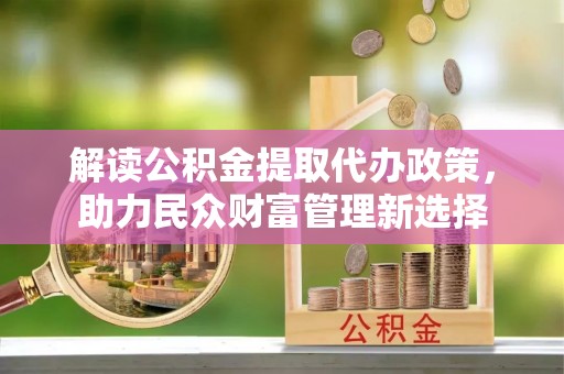 东湖解读公积金提取代办政策，助力民众财富管理新选择