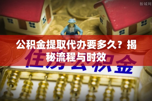 东湖公积金提取代办要多久？揭秘流程与时效