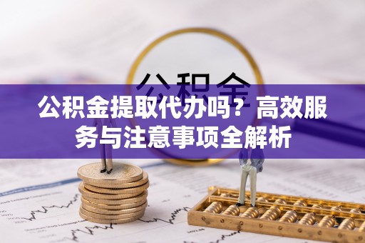 东湖公积金提取代办吗？高效服务与注意事项全解析