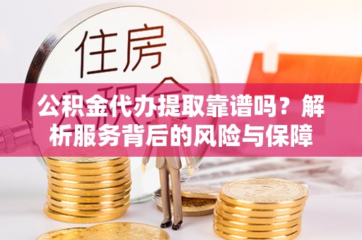 东湖公积金代办提取靠谱吗？解析服务背后的风险与保障
