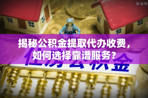 东湖揭秘公积金提取代办收费，如何选择靠谱服务？