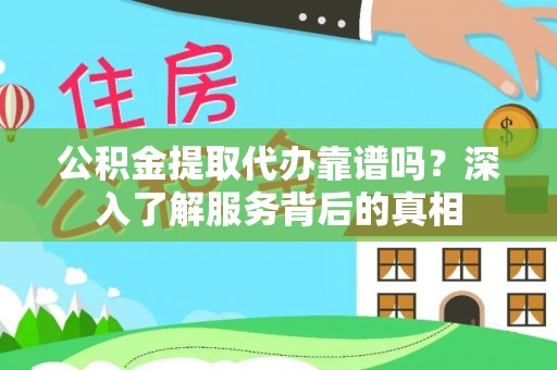 东湖公积金提取代办靠谱吗？深入了解服务背后的真相
