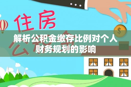 东湖解析公积金缴存比例对个人财务规划的影响