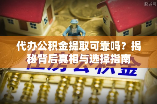 东湖代办公积金提取可靠吗？揭秘背后真相与选择指南