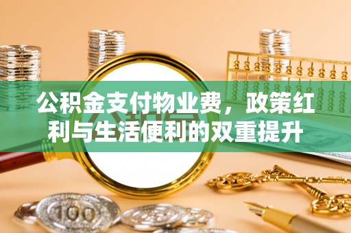 东湖公积金支付物业费，政策红利与生活便利的双重提升
