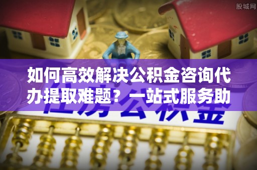 东湖如何高效解决公积金咨询代办提取难题？一站式服务助您轻松搞定
