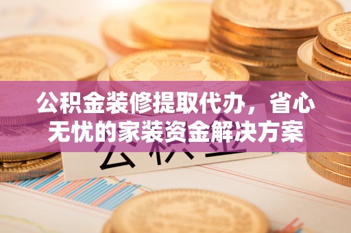 东湖公积金装修提取代办，省心无忧的家装资金解决方案