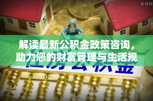 东湖解读最新公积金政策咨询，助力您的财富管理与生活规划