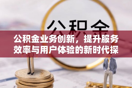 东湖公积金业务创新，提升服务效率与用户体验的新时代探索
