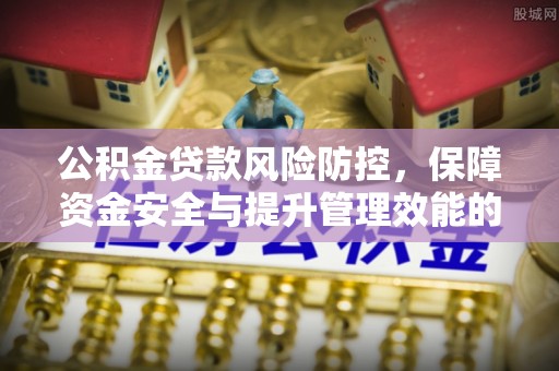 东湖公积金贷款风险防控，保障资金安全与提升管理效能的多维度探索