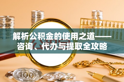 东湖解析公积金的使用之道——咨询、代办与提取全攻略