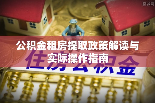 东湖公积金租房提取政策解读与实际操作指南