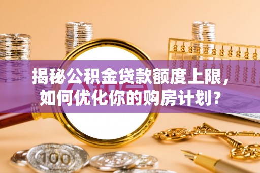 东湖揭秘公积金贷款额度上限，如何优化你的购房计划？