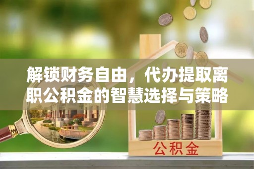 东湖解锁财务自由，代办提取离职公积金的智慧选择与策略