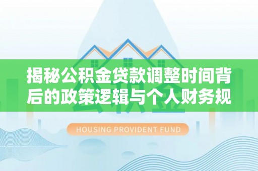东湖揭秘公积金贷款调整时间背后的政策逻辑与个人财务规划