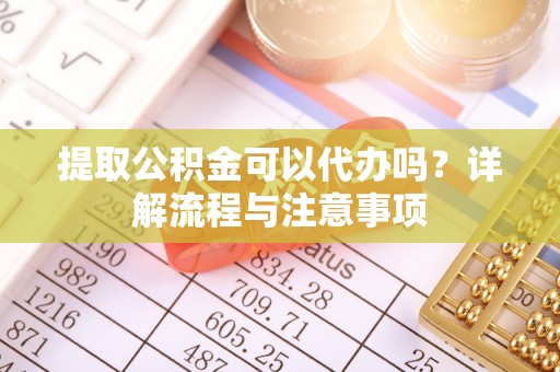 东湖提取公积金可以代办吗？详解流程与注意事项