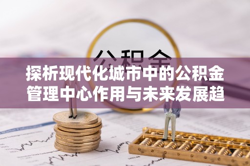 东湖探析现代化城市中的公积金管理中心作用与未来发展趋势