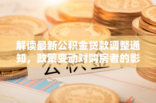 东湖解读最新公积金贷款调整通知，政策变动对购房者的影响