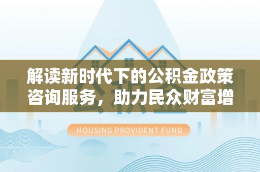 东湖解读新时代下的公积金政策咨询服务，助力民众财富增值与安居梦想