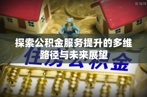 东湖探索公积金服务提升的多维路径与未来展望
