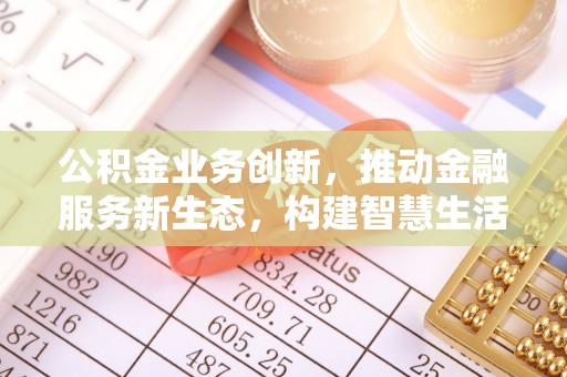 东湖公积金业务创新，推动金融服务新生态，构建智慧生活新未来