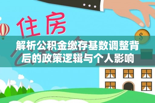 东湖解析公积金缴存基数调整背后的政策逻辑与个人影响