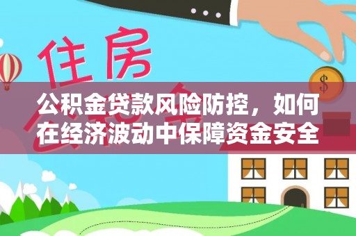 东湖公积金贷款风险防控，如何在经济波动中保障资金安全