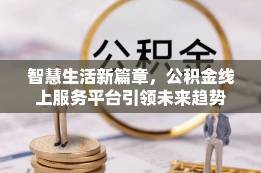 东湖智慧生活新篇章，公积金线上服务平台引领未来趋势