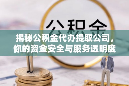 东湖揭秘公积金代办提取公司，你的资金安全与服务透明度指南