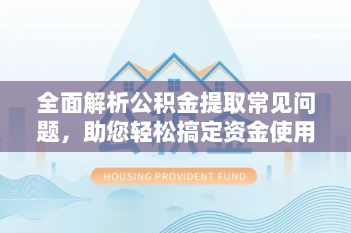 东湖全面解析公积金提取常见问题，助您轻松搞定资金使用