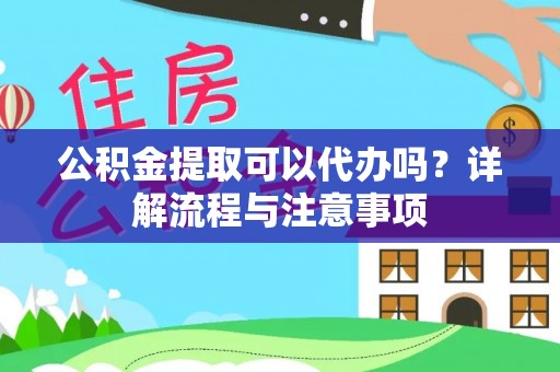 东湖公积金提取可以代办吗？详解流程与注意事项