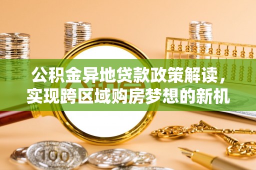 东湖公积金异地贷款政策解读，实现跨区域购房梦想的新机遇