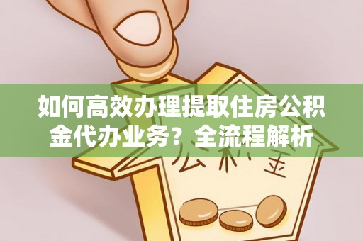东湖如何高效办理提取住房公积金代办业务？全流程解析