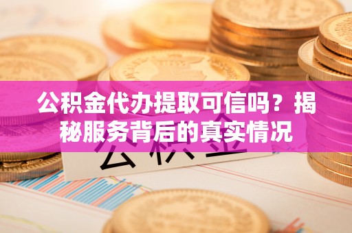 东湖公积金代办提取可信吗？揭秘服务背后的真实情况