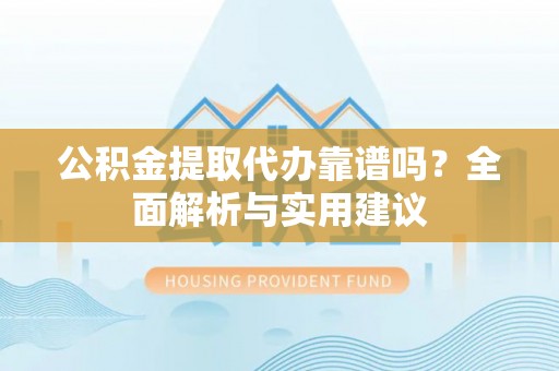 东湖公积金提取代办靠谱吗？全面解析与实用建议