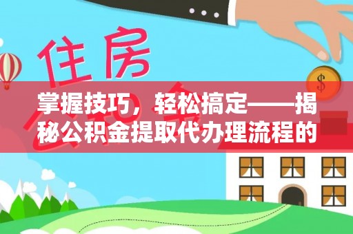 东湖掌握技巧，轻松搞定——揭秘公积金提取代办理流程的关键步骤