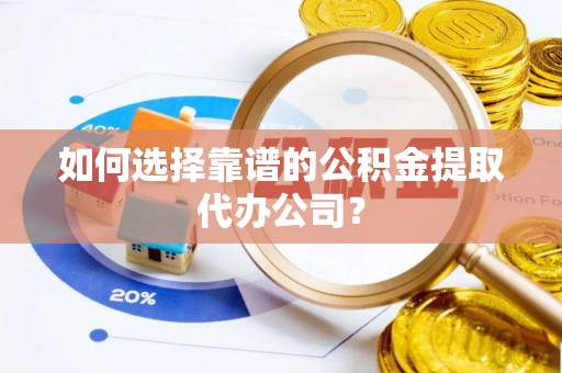 东湖如何选择靠谱的公积金提取代办公司？