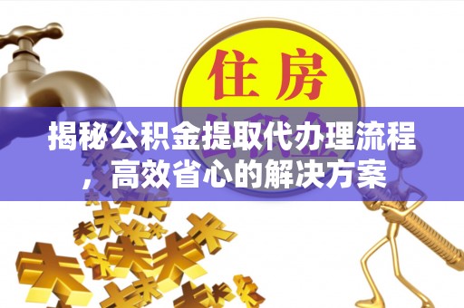 东湖揭秘公积金提取代办理流程，高效省心的解决方案