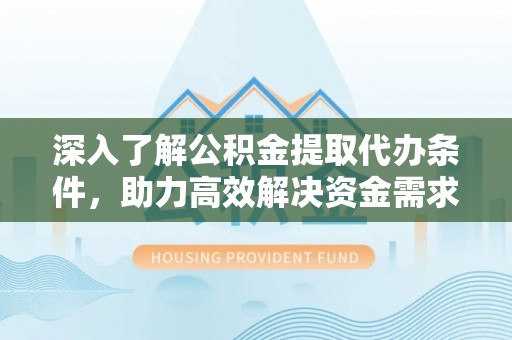 东湖深入了解公积金提取代办条件，助力高效解决资金需求
