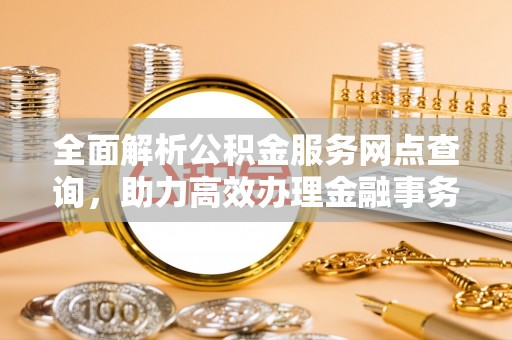 东湖全面解析公积金服务网点查询，助力高效办理金融事务