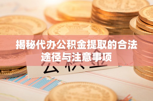 东湖揭秘代办公积金提取的合法途径与注意事项