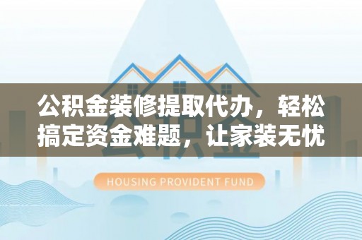 东湖公积金装修提取代办，轻松搞定资金难题，让家装无忧